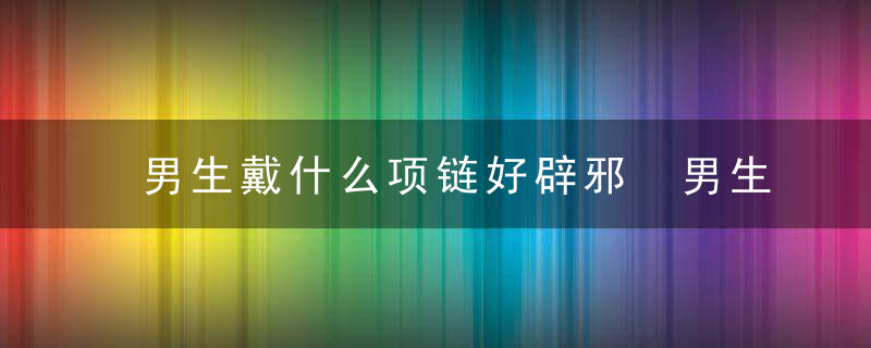 男生戴什么项链好辟邪 男生戴哪些项链可以辟邪